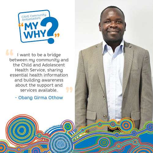 Obang says "I want to be a bridge between my community and the Child and Adolescent Health Service, sharing essential health information and building awareness about the support and services available".