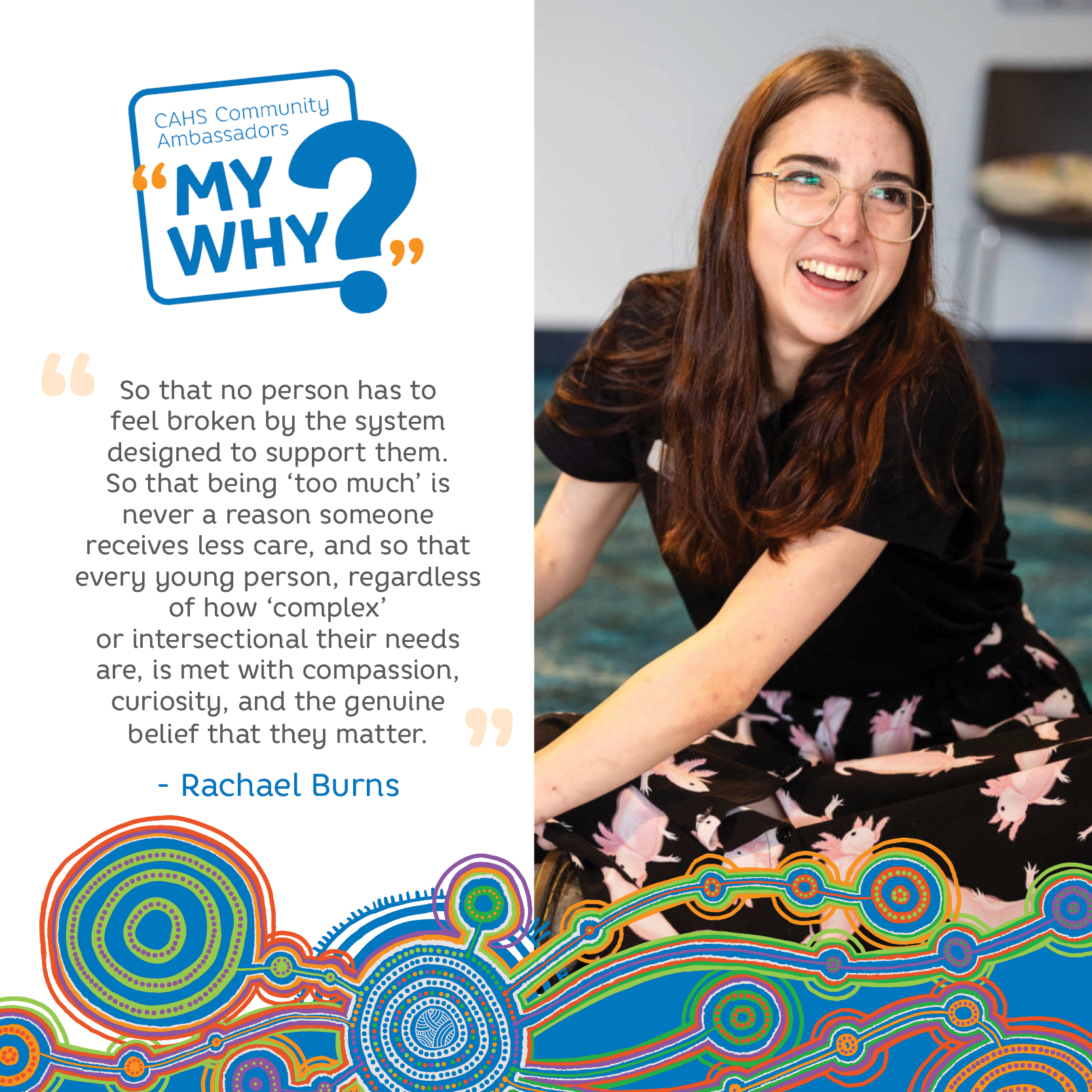 Rachel says "So that no person has to feel broken by the system designed to support them. So that being 'too much' is never a reason someone receives less care, and so that every young person, regardless of how 'complex' or intersectional their needs are, is met with compassion, curiosity, and the genuine belief that they matters".
